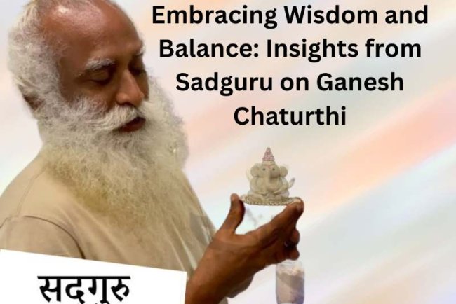 Embracing Wisdom and Balance: Insights from Sadguru on Ganesh Chaturthi