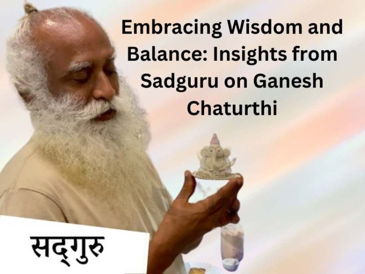 Embracing Wisdom and Balance: Insights from Sadguru on Ganesh Chaturthi